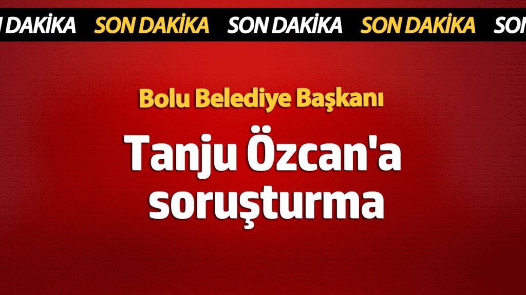 bolu belediye baskani tanju ozcana sorusturma yvQVFpvB