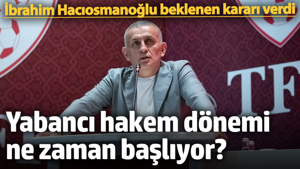 ibrahim haciosmanoglu beklenen karari verdi yabanci hakem donemi ne zaman basliyor lll4OcGY