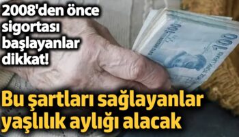 2008den once sigortasi baslayanlar dikkat bu sartlari saglayanlar yaslilik ayligi alacak PEWyRRE8