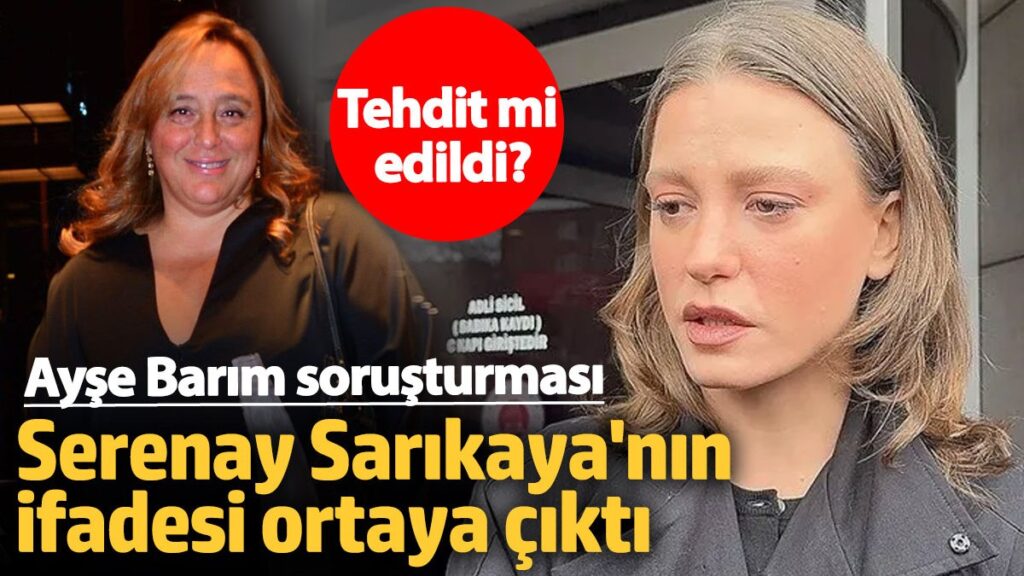 ayse barim sorusturmasi serenay sarikayanin ifadesi ortaya cikti tehdit mi edildi vKmAN6LJ