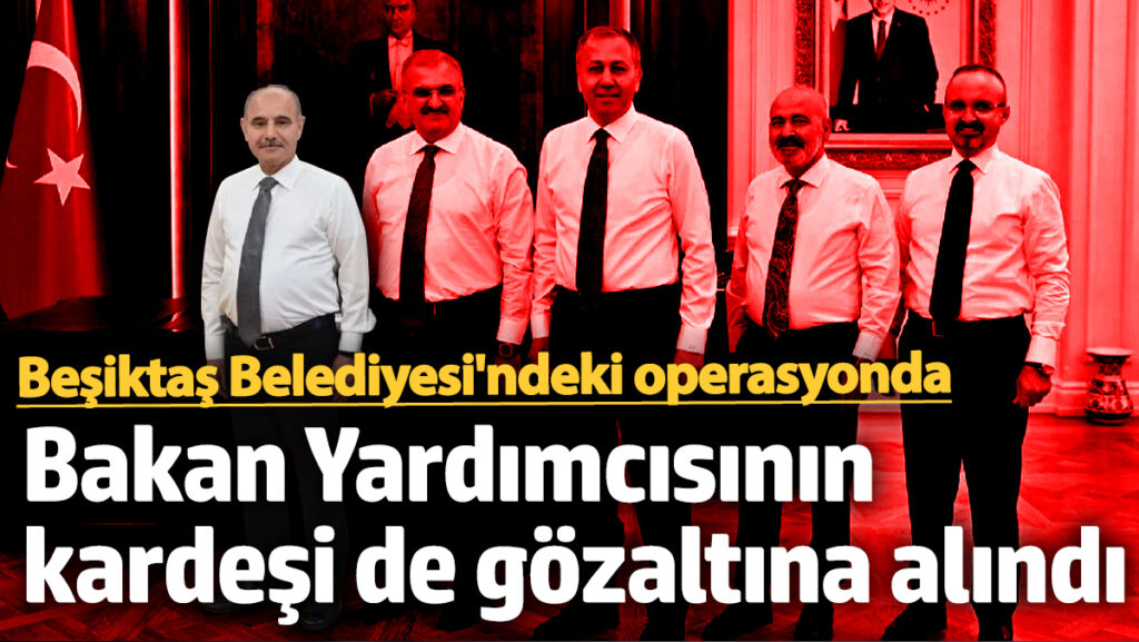besiktas belediyesindeki operasyonda icisleri bakan yardimcisinin kardesi de gozaltina alindi jJFsHZlj