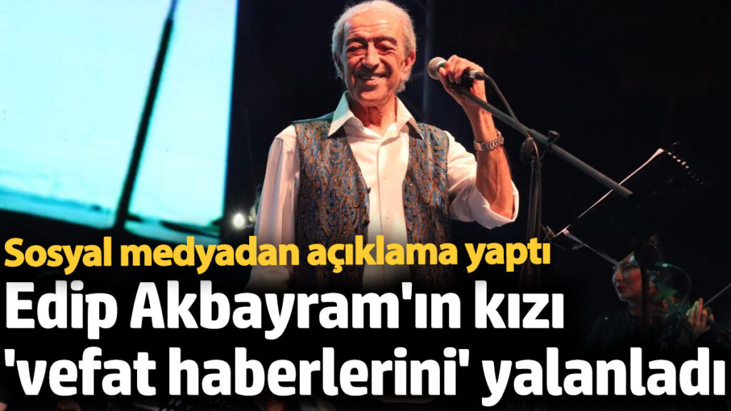 edip akbayramin vefat ettigi yonundeki haberleri kizi yalanlandi Vpz4svIX