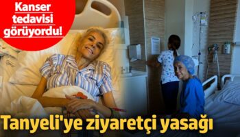 kanser tedavisi goruyordu tanyeliye ziyaretci yasagi gVKLtagq