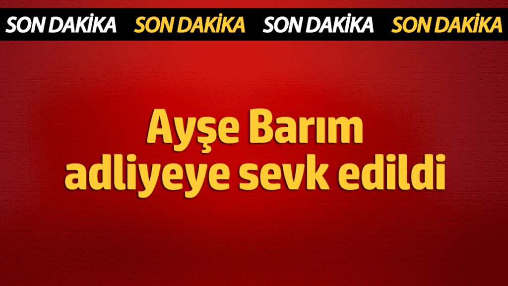 ayse barim adliyeye sevk edildi itviutWw