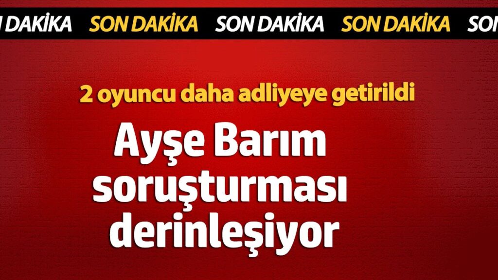 ayse barim sorusturmasi derinlesiyor 2 oyuncu daha adliyeye getirildi cPGuY2Ru