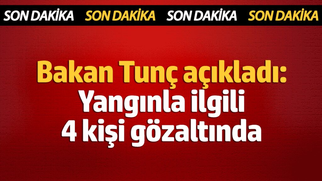 bakan tunc acikladi yanginla ilgili 4 kisi gozaltinda 7iZNWRny