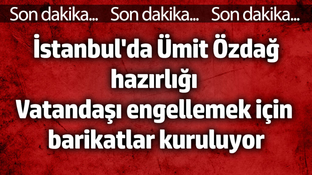 istanbulda umit ozdag hazirligi vatandasi engellemek icin barikatlar kuruluyor vtIGbjNn