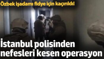ozbek isadami fidye icin kacirildi istanbul polisinden nefesleri kesen operasyon 4Gtza839