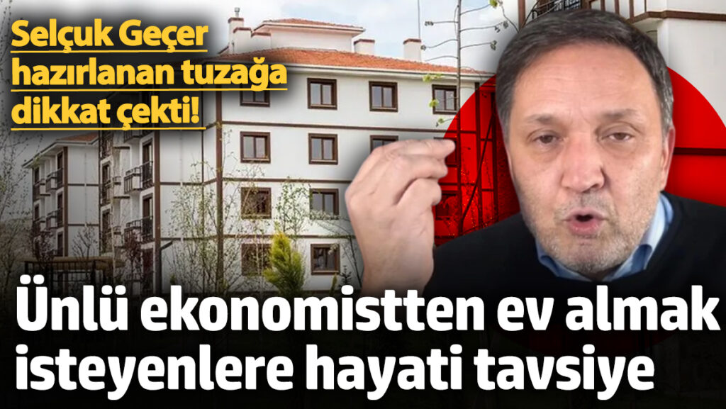 selcuk gecer hazirlanan tuzaga dikkat cekti unlu ekonomistten ev almak isteyenlere hayati tavsiye t5kS1BTi