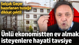 selcuk gecer hazirlanan tuzaga dikkat cekti unlu ekonomistten ev almak isteyenlere hayati tavsiye t5kS1BTi