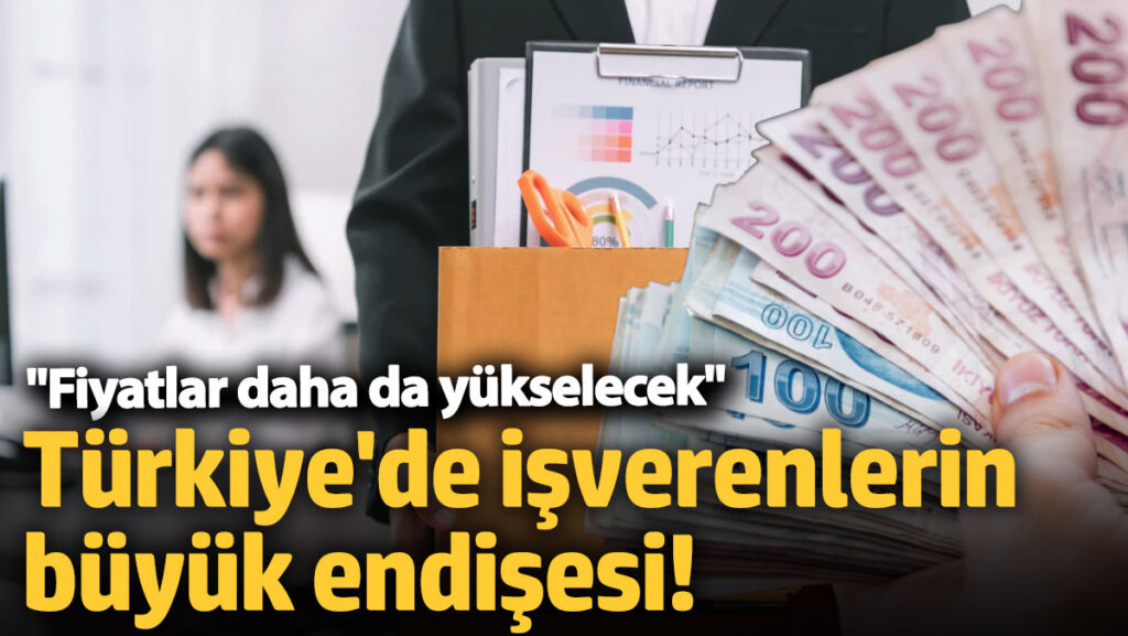 turkiyede isverenlerin buyuk endisesi fiyatlar daha da yukselecek ZJFFW7Ay