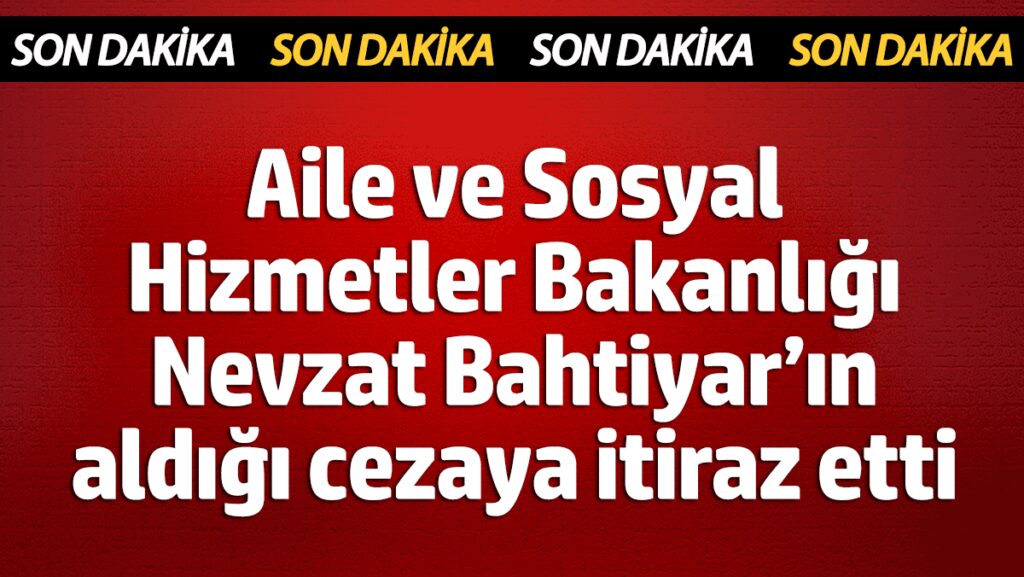 aile ve sosyal hizmetler bakanligi nevzat bahtiyarin aldigi cezaya itiraz etti dCwBDSTC
