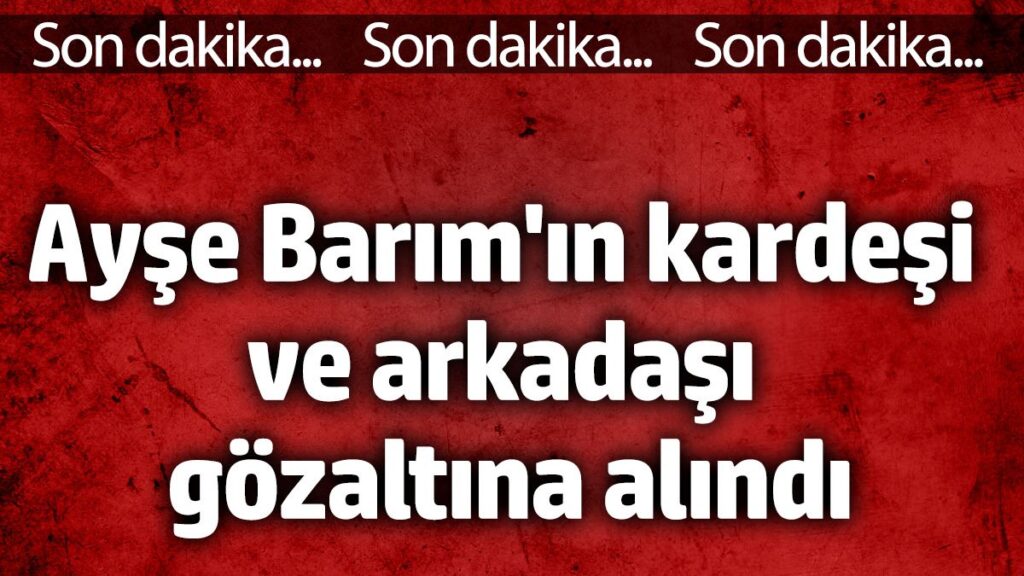 ayse barimin kardesi ve arkadasi gozaltina alindi rwA1K9VX