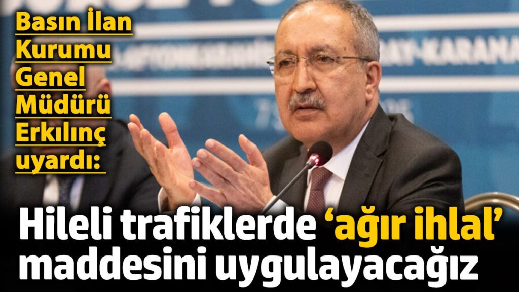 basin ilan kurumu genel muduru erkilinc uyardi hileli trafiklerde agir ihlal maddesini uygulayacagiz VNqTEhTc