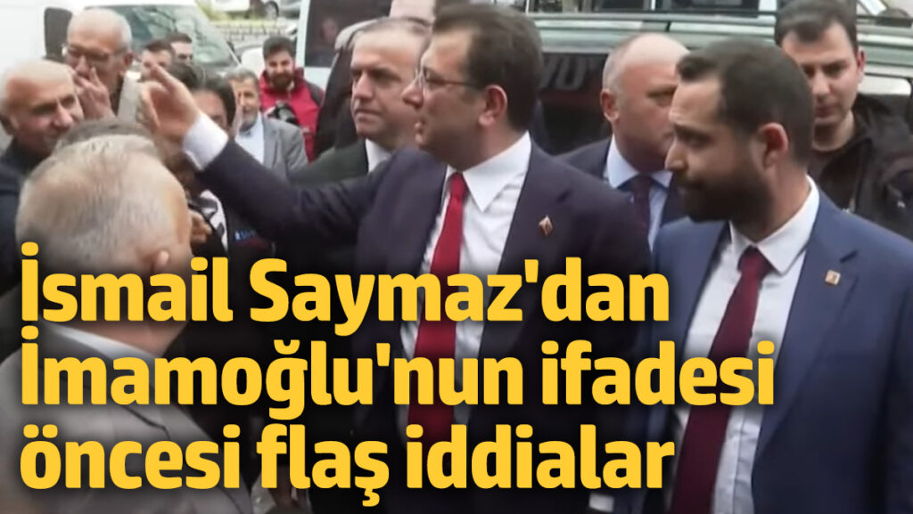 ismail saymazdan imamoglunun ifadesi oncesi flas iddialar 81lg843b