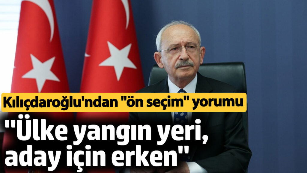 kemal kilicdaroglundan on secim aciklamasi ulke yangin yeri aday icin erken OHaiTZU5