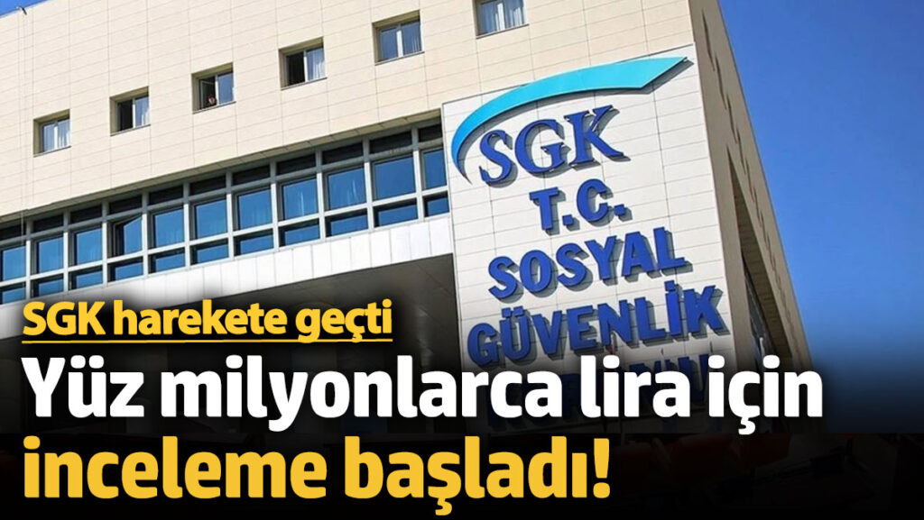sgk harekete gecti yuz milyonlarca lira icin inceleme basladi QaAWyZRI