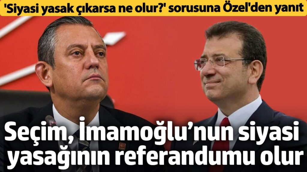 siyasi yasak gelirse ne olur sorusuna ozgur ozelden yanit imamoglu icin referandum olur mUsqKYAR