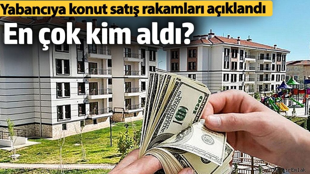 yabanciya konut satisi rakamlari aciklandi en cok kim aldi WiYZvkTg