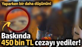 yaparken bir daha dusunun baskinda 450 bin tl cezayi yediler 38eGkUII
