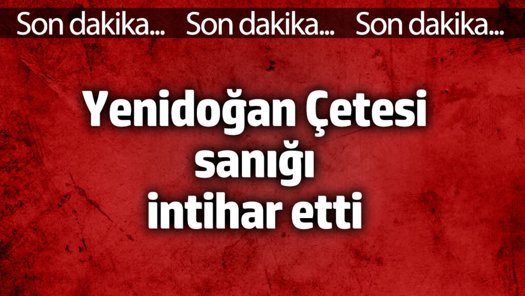 yenidogan cetesi davasi sanigi intihar etti raJeu7a3