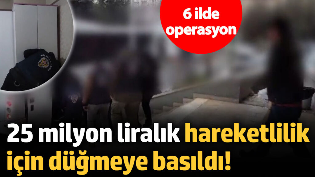 25 milyon liralik hareketlilik icin dugmeye basildi 6 ilde es zamanli operasyon jURMZyOH