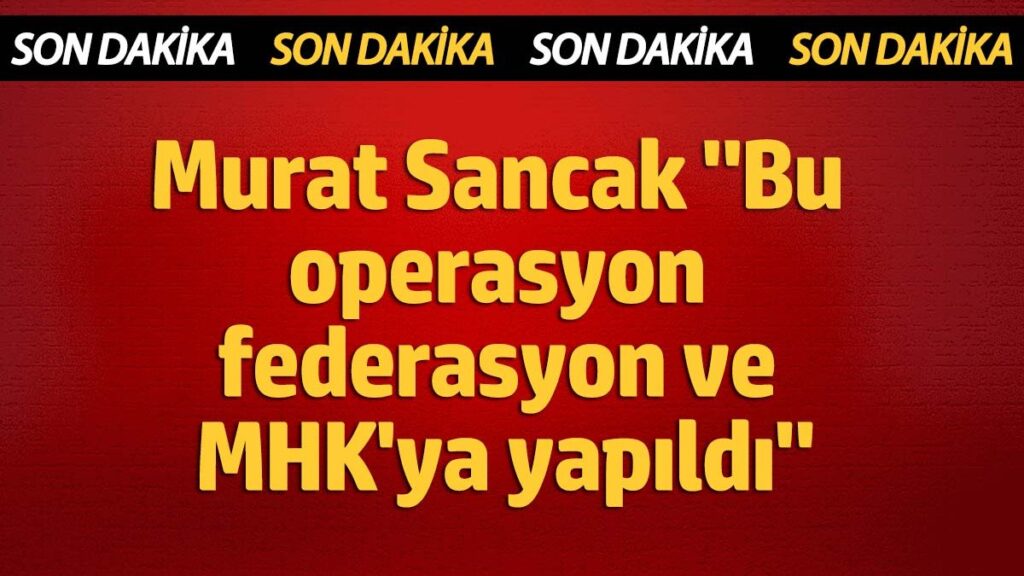murat sancak bu operasyon federasyon ve mhkya yapildi mefVuu3a