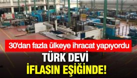 30dan fazla ulkeye ihracat yapiyordu turk devi iflasin esiginde ilCXCe3u